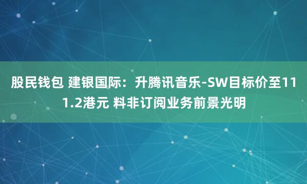 股民钱包 建银国际：升腾讯音乐-SW目标价至111.2港元 料非订阅业务前景光明