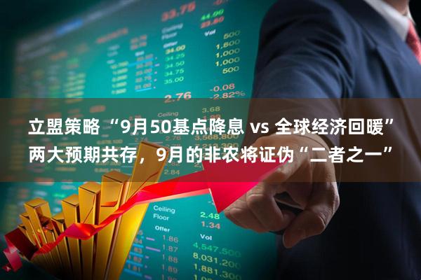 立盟策略 “9月50基点降息 vs 全球经济回暖”两大预期共存，9月的非农将证伪“二者之一”