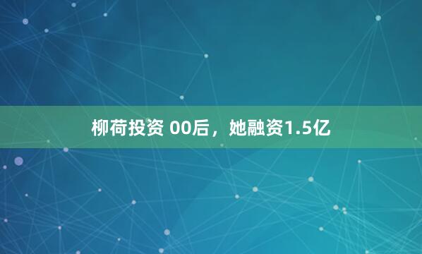 柳荷投资 00后，她融资1.5亿