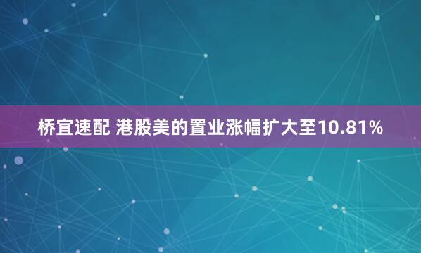 桥宜速配 港股美的置业涨幅扩大至10.81%