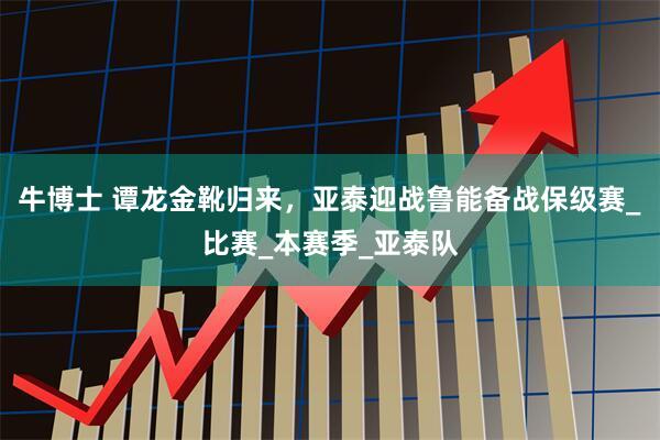 牛博士 谭龙金靴归来，亚泰迎战鲁能备战保级赛_比赛_本赛季_亚泰队