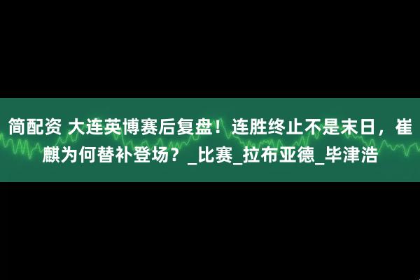 简配资 大连英博赛后复盘！连胜终止不是末日，崔麒为何替补登场？_比赛_拉布亚德_毕津浩