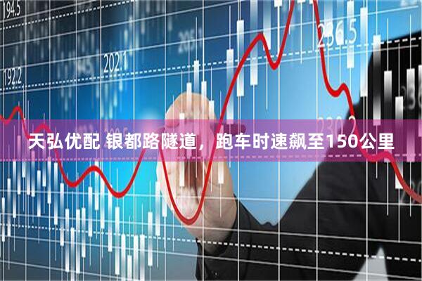 天弘优配 银都路隧道，跑车时速飙至150公里