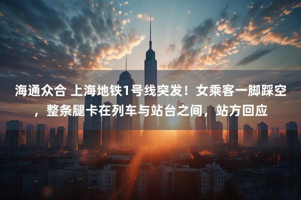 海通众合 上海地铁1号线突发！女乘客一脚踩空，整条腿卡在列车与站台之间，站方回应