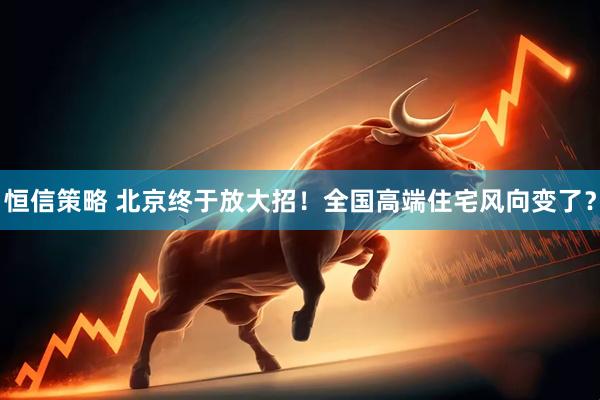 恒信策略 北京终于放大招！全国高端住宅风向变了？