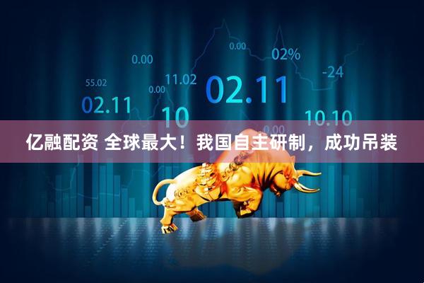 亿融配资 全球最大！我国自主研制，成功吊装