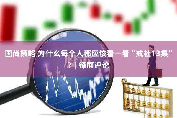 国尚策略 为什么每个人都应该看一看“戒社13集”？| 锋面评论