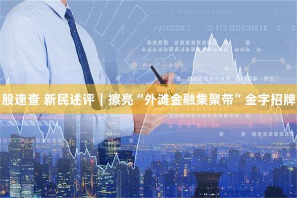 股速查 新民述评｜擦亮“外滩金融集聚带”金字招牌