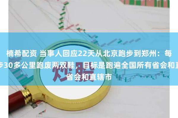 楠希配资 当事人回应22天从北京跑步到郑州：每天跑步30多公里跑废两双鞋，目标是跑遍全国所有省会和直辖市