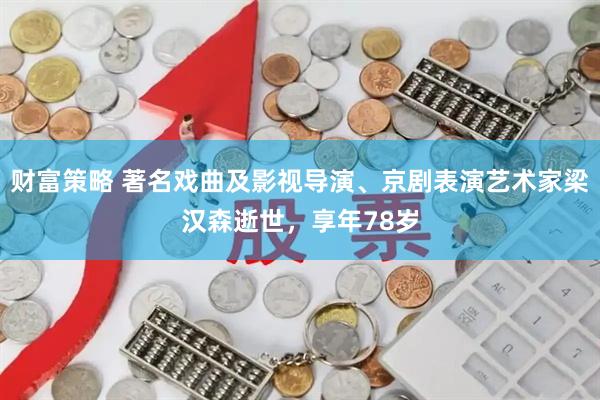 财富策略 著名戏曲及影视导演、京剧表演艺术家梁汉森逝世，享年78岁