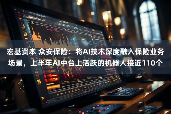 宏基资本 众安保险：将AI技术深度融入保险业务场景，上半年AI中台上活跃的机器人接近110个