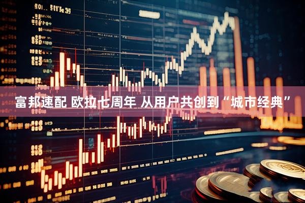 富邦速配 欧拉七周年 从用户共创到“城市经典”