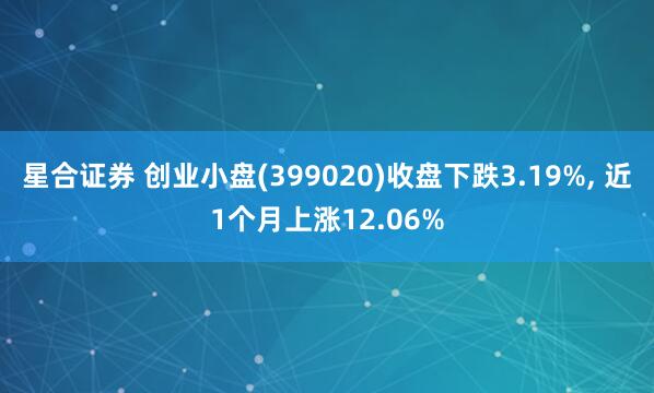星合证券 创业小盘(399020)收盘下跌3.19%, 近1个月上涨12.06%