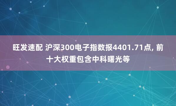 旺发速配 沪深300电子指数报4401.71点, 前十大权重包含中科曙光等
