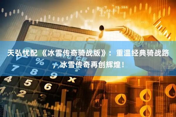 天弘忧配 《冰雪传奇骑战版》：重温经典骑战路，冰雪传奇再创辉煌！
