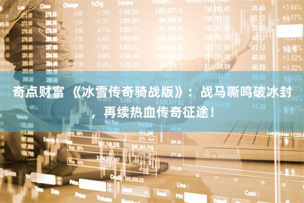 奇点财富 《冰雪传奇骑战版》：战马嘶鸣破冰封，再续热血传奇征途！