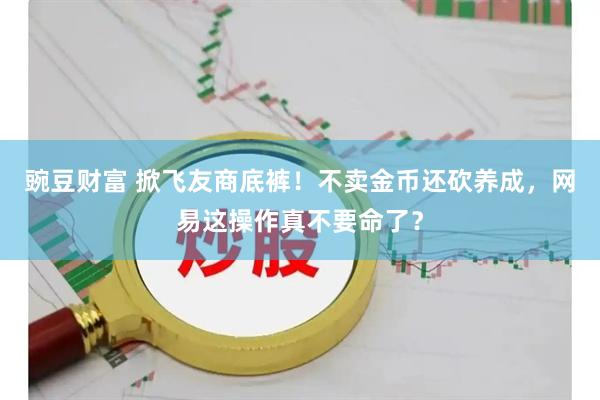豌豆财富 掀飞友商底裤！不卖金币还砍养成，网易这操作真不要命了？