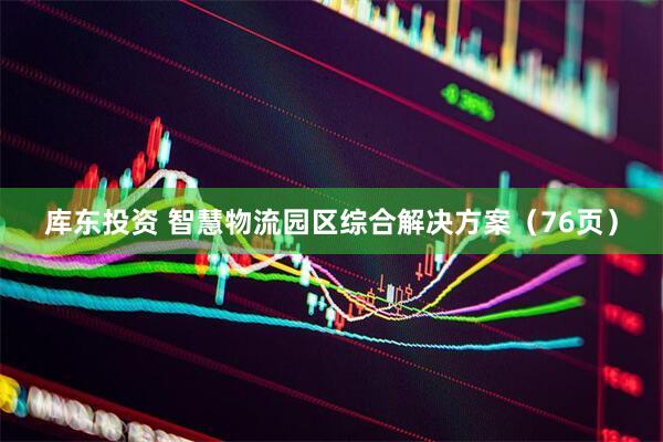 库东投资 智慧物流园区综合解决方案（76页）