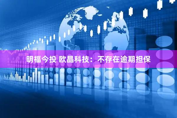 明福今投 欧晶科技：不存在逾期担保