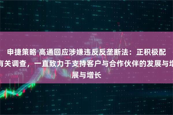 申捷策略 高通回应涉嫌违反反垄断法:正积极配合有关调查,一直致力于支持客户与合作伙伴的发展与增长