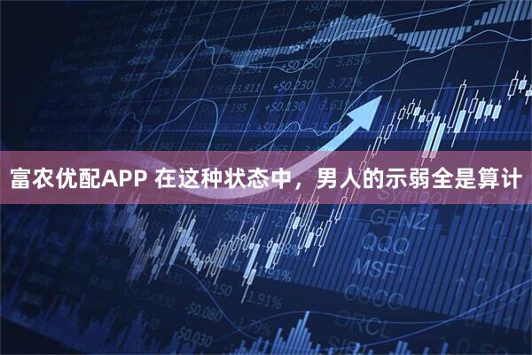 富农优配APP 在这种状态中，男人的示弱全是算计