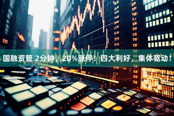 国融资管 2分钟,20%涨停!四大利好,集体驱动!