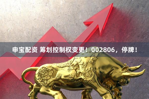 申宝配资 筹划控制权变更!002806,停牌!