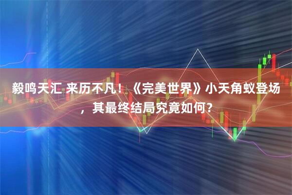 毅鸣天汇 来历不凡!《完美世界》小天角蚁登场,其最终结局究竟如何?