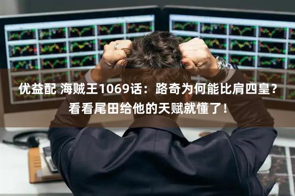 优益配 海贼王1069话:路奇为何能比肩四皇?看看尾田给他的天赋就懂了!