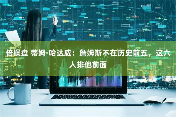 倍操盘 蒂姆·哈达威：詹姆斯不在历史前五，这六人排他前面