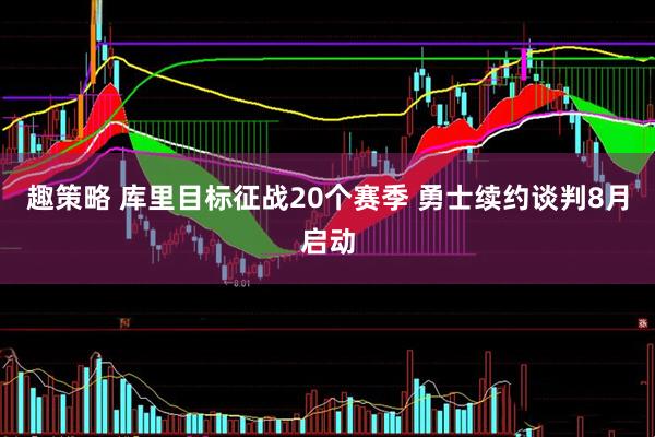 趣策略 库里目标征战20个赛季 勇士续约谈判8月启动