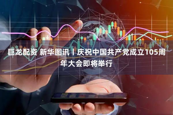 巨龙配资 新华图讯丨庆祝中国共产党成立105周年大会即将举行