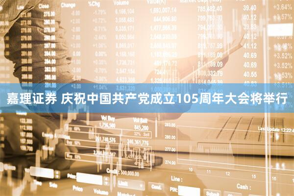 嘉理证券 庆祝中国共产党成立105周年大会将举行